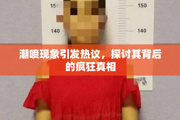 潮喷现象引发热议，探讨其背后的疯狂真相