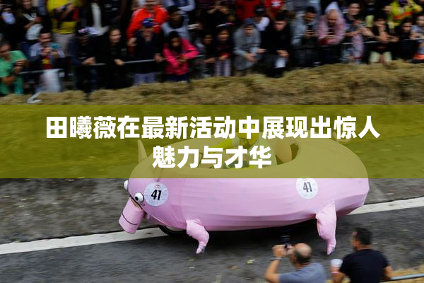 田曦薇在最新活动中展现出惊人魅力与才华