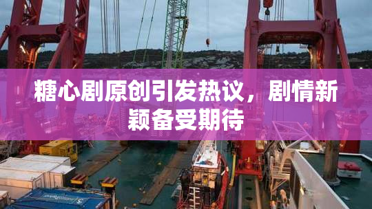 糖心剧原创引发热议，剧情新颖备受期待
