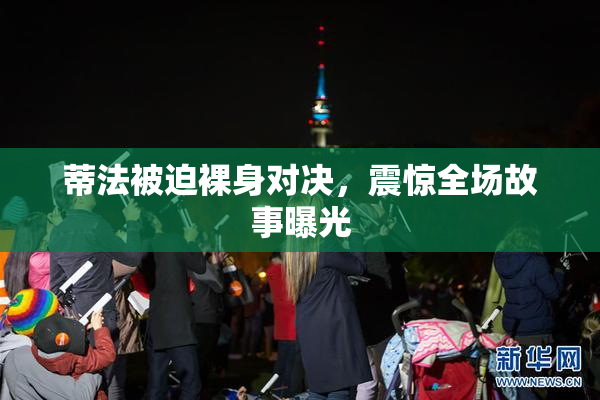 蒂法被迫裸身对决，震惊全场故事曝光