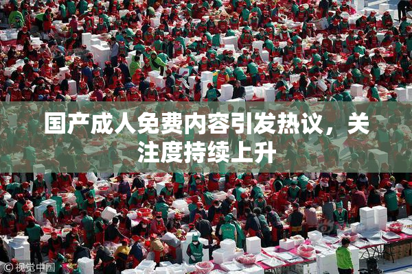 国产成人免费内容引发热议，关注度持续上升