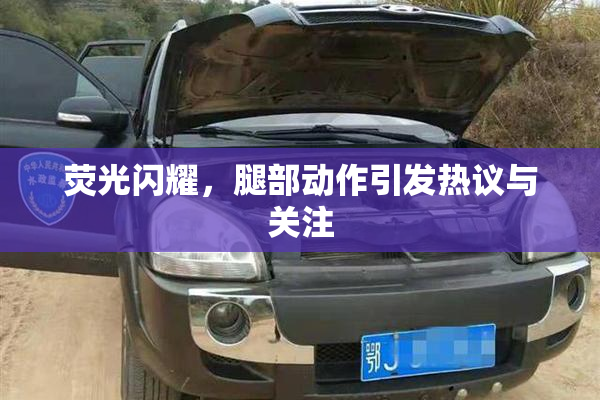 荧光闪耀，腿部动作引发热议与关注