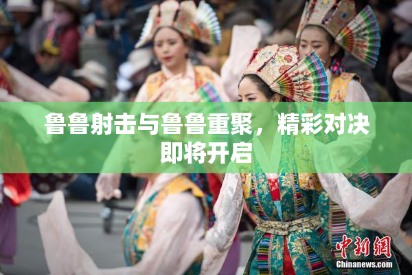 鲁鲁射击与鲁鲁重聚，精彩对决即将开启