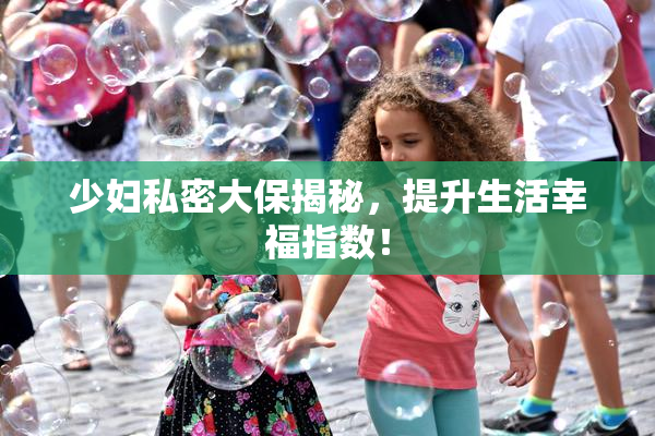 少妇私密大保揭秘，提升生活幸福指数！
