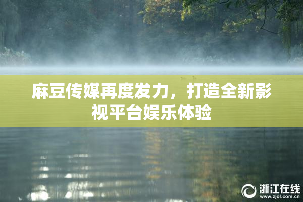 麻豆传媒再度发力，打造全新影视平台娱乐体验