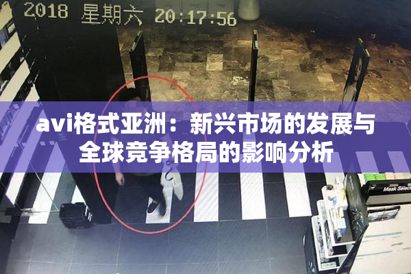 avi格式亚洲：新兴市场的发展与全球竞争格局的影响分析