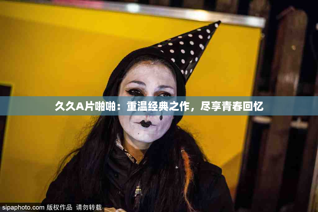久久A片啪啪：重温经典之作，尽享青春回忆