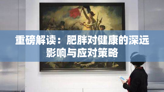 重磅解读：肥胖对健康的深远影响与应对策略