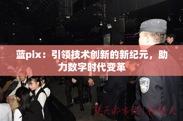 蓝pix：引领技术创新的新纪元，助力数字时代变革
