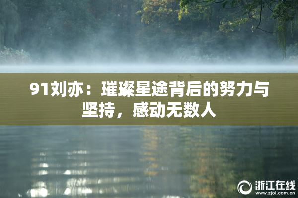 91刘亦：璀璨星途背后的努力与坚持，感动无数人