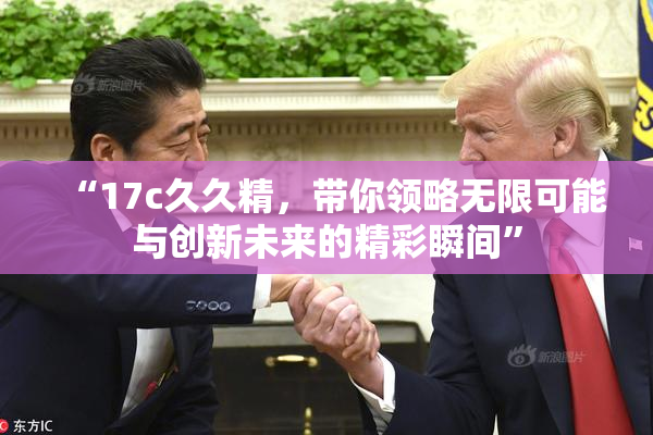 “17c久久精，带你领略无限可能与创新未来的精彩瞬间”