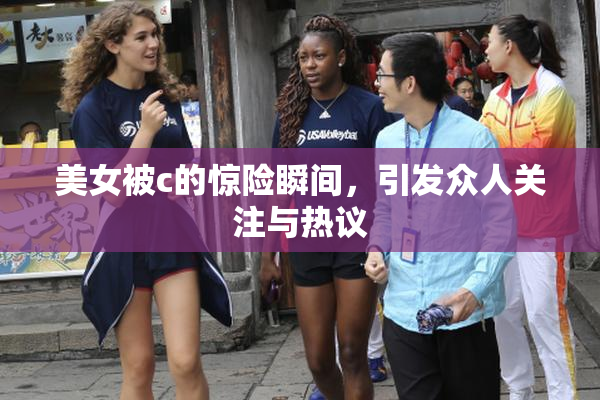 美女被c的惊险瞬间，引发众人关注与热议
