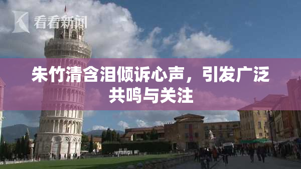 朱竹清含泪倾诉心声，引发广泛共鸣与关注