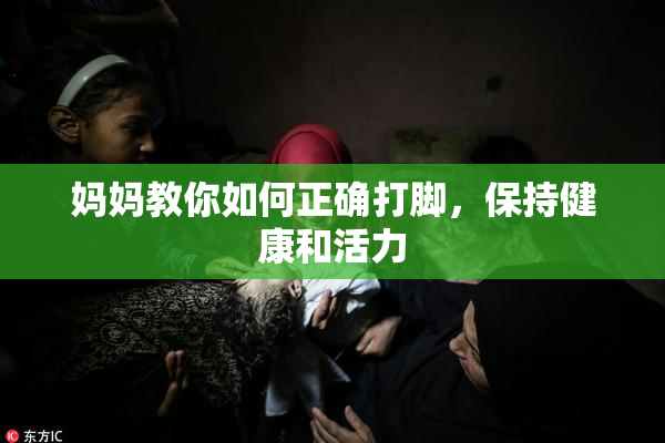 妈妈教你如何正确打脚，保持健康和活力