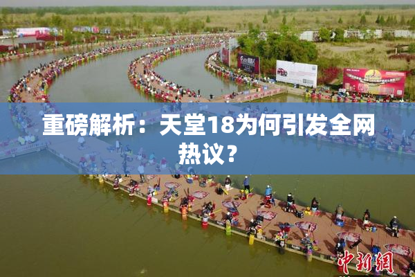 重磅解析：天堂18为何引发全网热议？