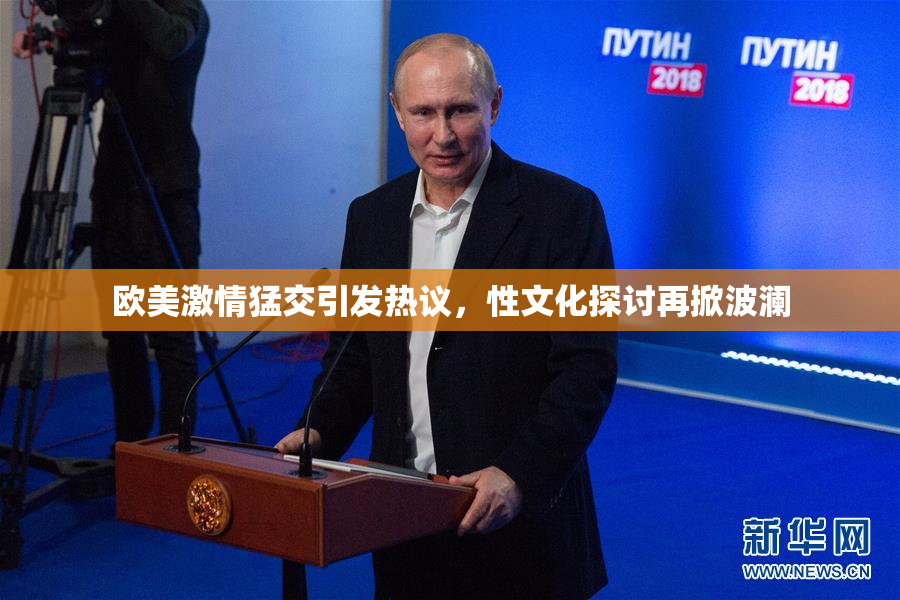 欧美激情猛交引发热议，性文化探讨再掀波澜