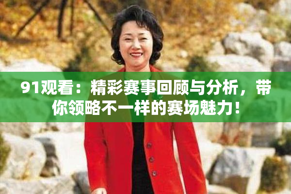 91观看：精彩赛事回顾与分析，带你领略不一样的赛场魅力！