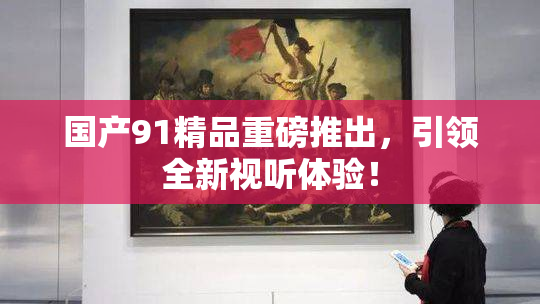 国产91精品重磅推出，引领全新视听体验！