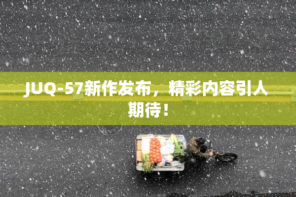 JUQ-57新作发布，精彩内容引人期待！