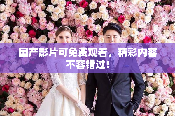 国产影片可免费观看，精彩内容不容错过！