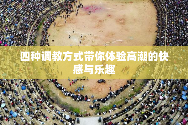 四种调教方式带你体验高潮的快感与乐趣