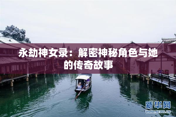 永劫神女录：解密神秘角色与她的传奇故事