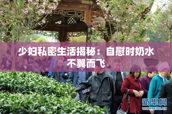 少妇私密生活揭秘：自慰时奶水不翼而飞