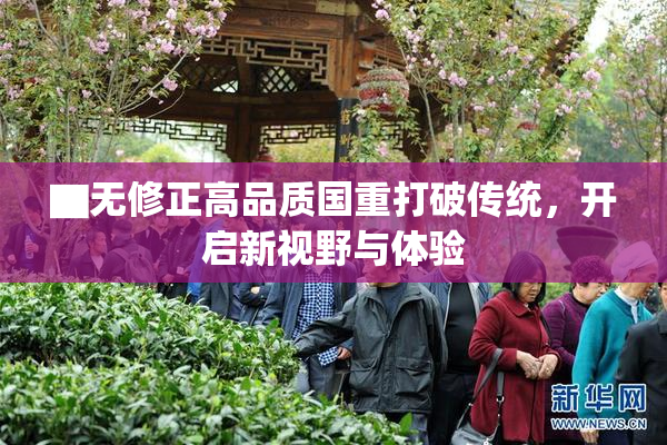 ▇无修正高品质国重打破传统，开启新视野与体验