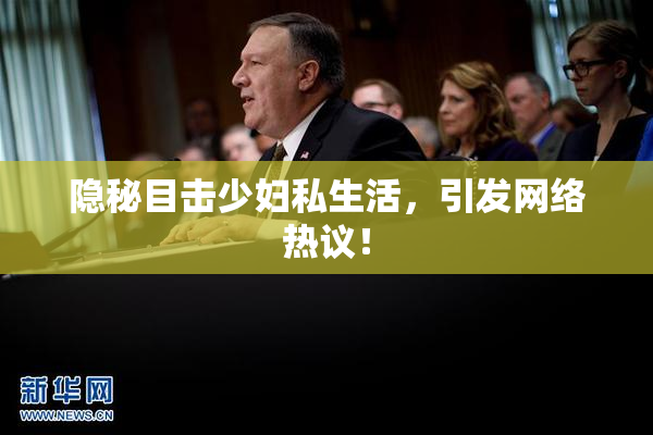 隐秘目击少妇私生活，引发网络热议！