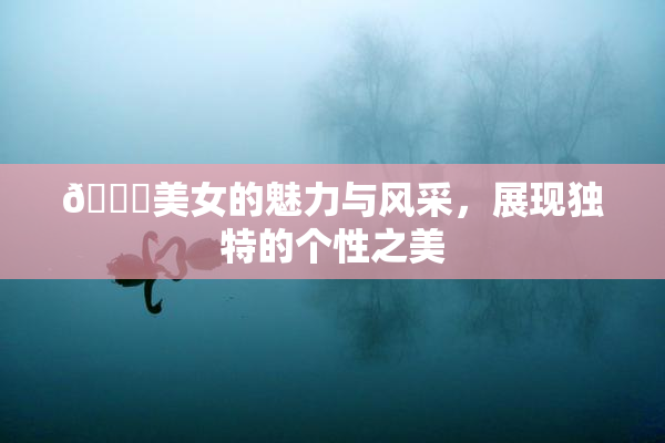 🔞美女的魅力与风采，展现独特的个性之美
