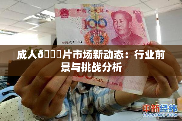 成人🔞片市场新动态:行业前景与挑战分析