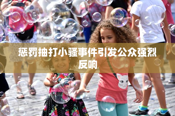 惩罚抽打小骚事件引发公众强烈反响