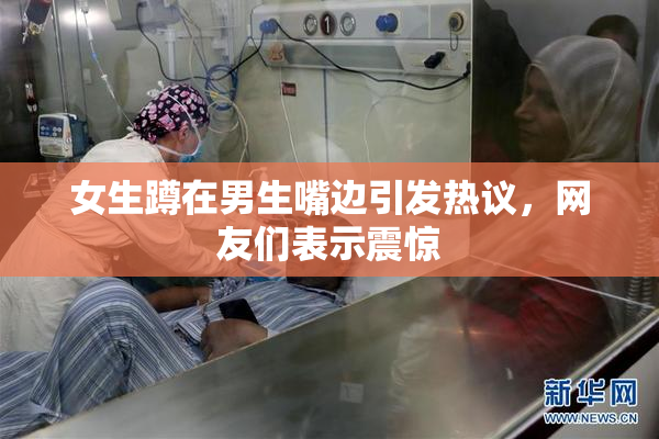 女生蹲在男生嘴边引发热议，网友们表示震惊