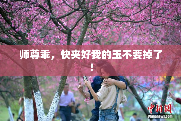 师尊乖，快夹好我的玉不要掉了！