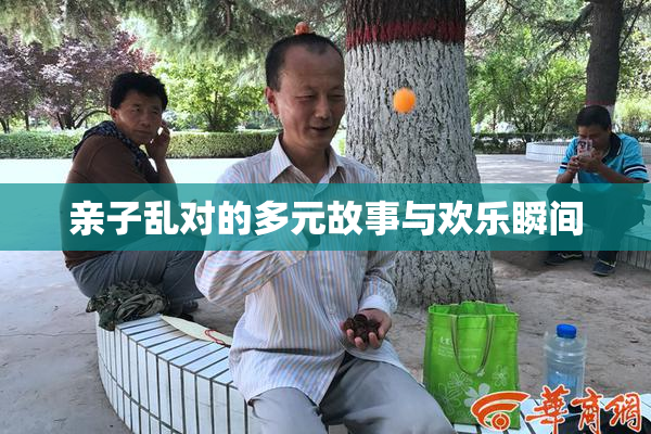 亲子乱对的多元故事与欢乐瞬间