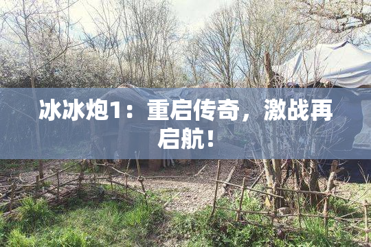 冰冰炮1：重启传奇，激战再启航！