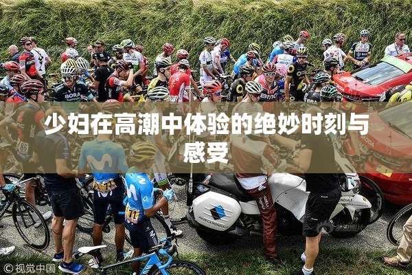 少妇在高潮中体验的绝妙时刻与感受
