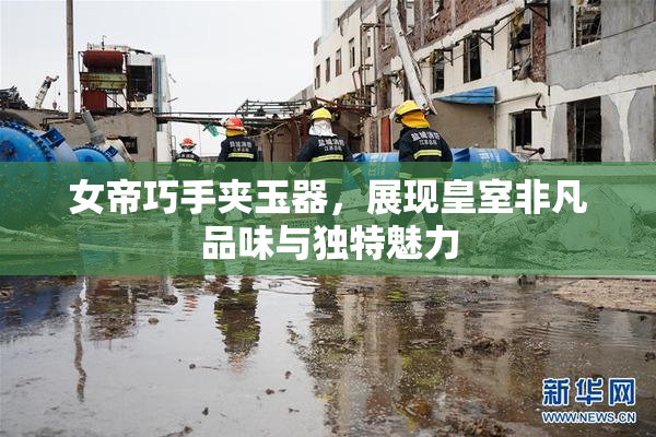 女帝巧手夹玉器，展现皇室非凡品味与独特魅力