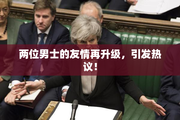 两位男士的友情再升级，引发热议！