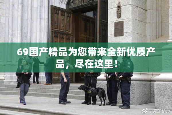69国产精品为您带来全新优质产品，尽在这里！