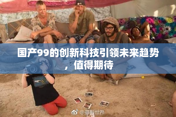 国产99的创新科技引领未来趋势，值得期待