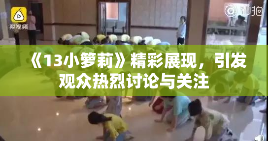 《13小箩莉》精彩展现，引发观众热烈讨论与关注