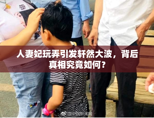 人妻妃玩弄引发轩然大波，背后真相究竟如何？