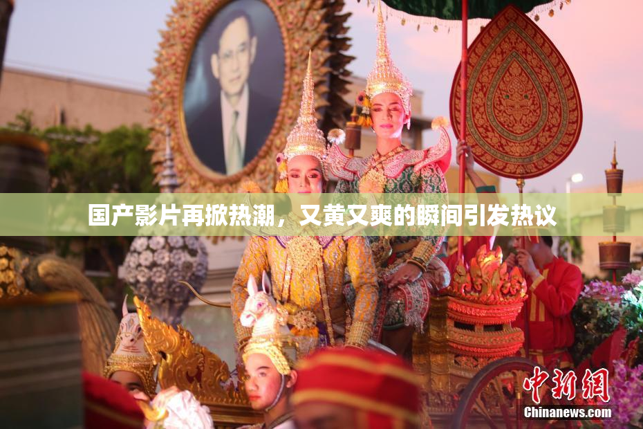 国产影片再掀热潮，又黄又爽的瞬间引发热议