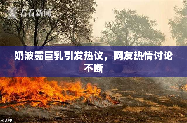 奶波霸巨乳引发热议，网友热情讨论不断