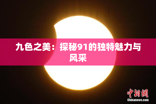 九色之美：探秘91的独特魅力与风采