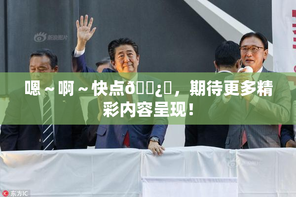 嗯～啊～快点🌿‌，期待更多精彩内容呈现！