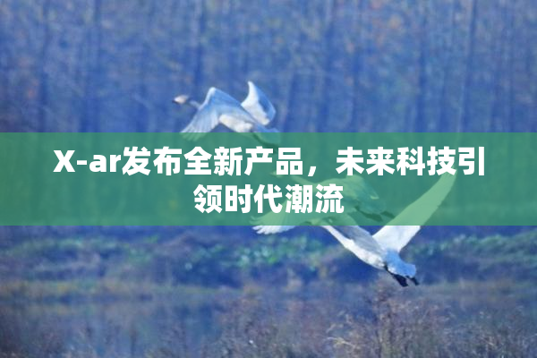 X-ar发布全新产品，未来科技引领时代潮流