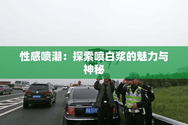 性感喷潮:探索喷白浆的魅力与神秘