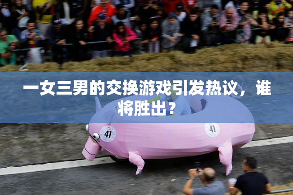 一女三男的交换游戏引发热议，谁将胜出？